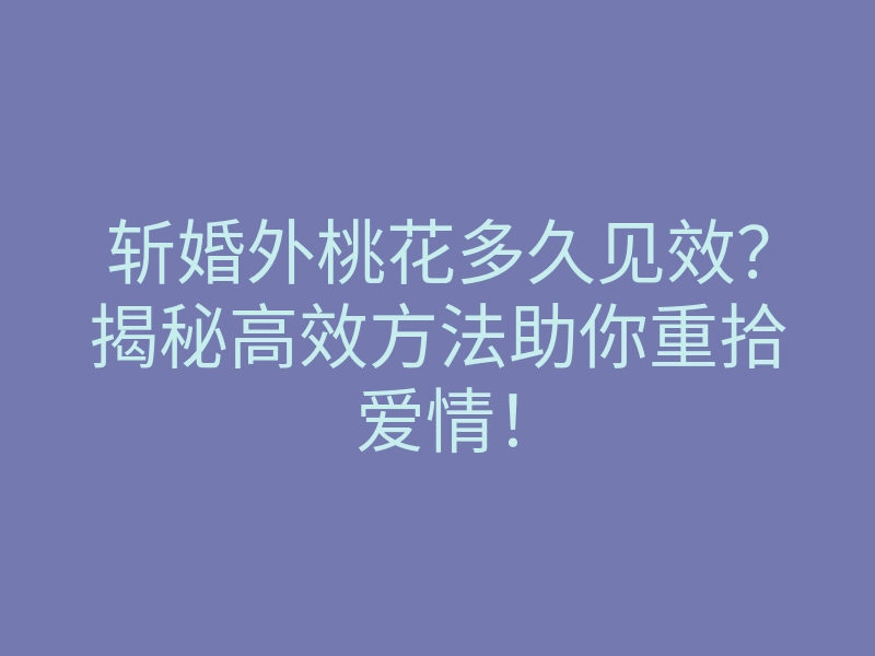 斩婚外桃花多久见效？揭秘高效方法助你重拾爱情！