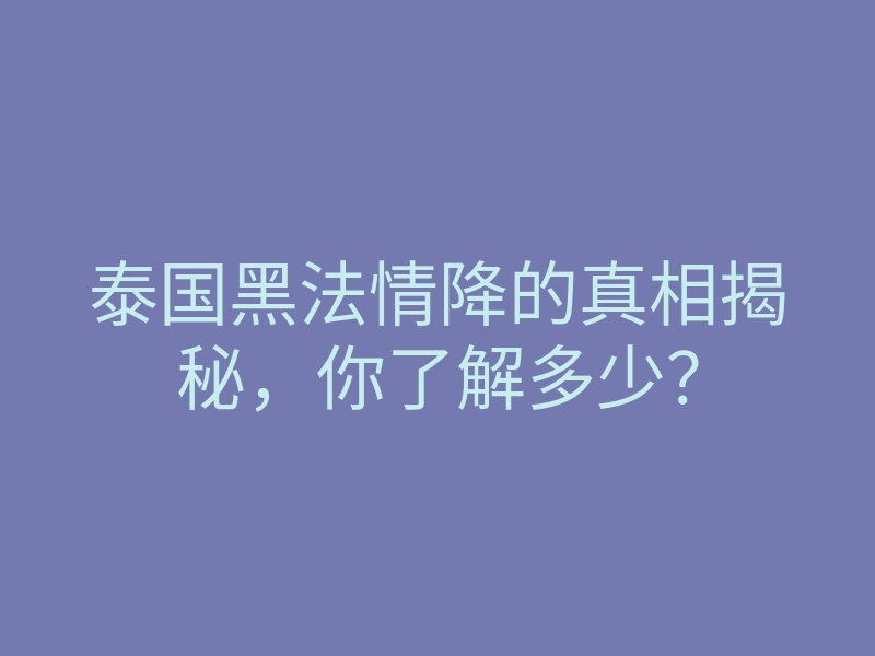 泰国黑法情降的真相揭秘,你了解多少?