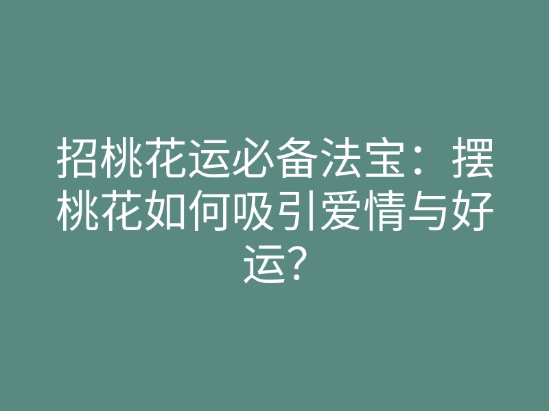 招桃花运必备法宝:摆桃花如何吸引爱情与好运?