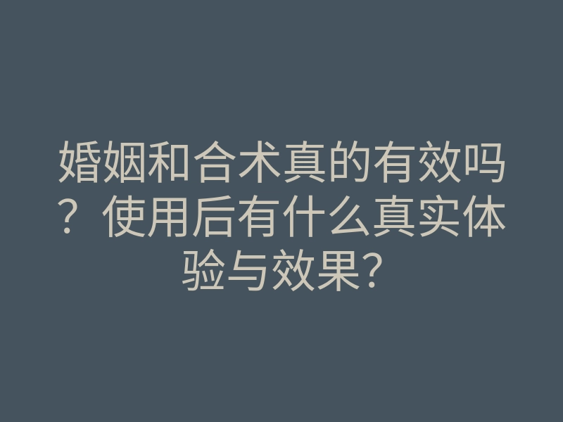 婚姻和合术真的有效吗?使用后有什么真实体验与效果?