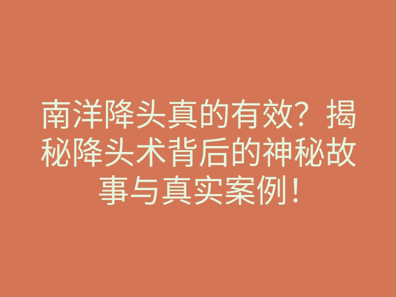 南洋降头真的有效?揭秘降头术背后的神秘故事与真实案例!