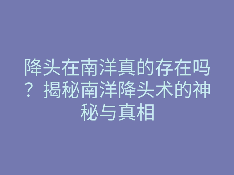降头在南洋真的存在吗?揭秘南洋降头术的神秘与真相