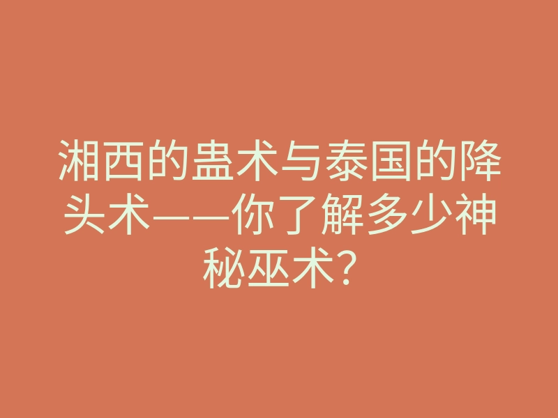 湘西的蛊术与泰国的降头术——你了解多少神秘巫术?