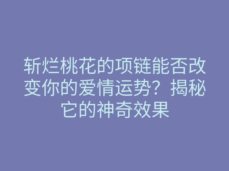 斩烂桃花的项链能否改变你的爱情运势?揭秘它的神奇效果