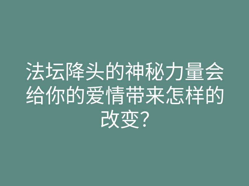 法坛降头的神秘力量会给你的爱情带来怎样的改变?