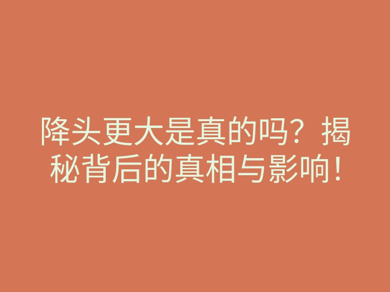 降头更大是真的吗?揭秘背后的真相与影响!