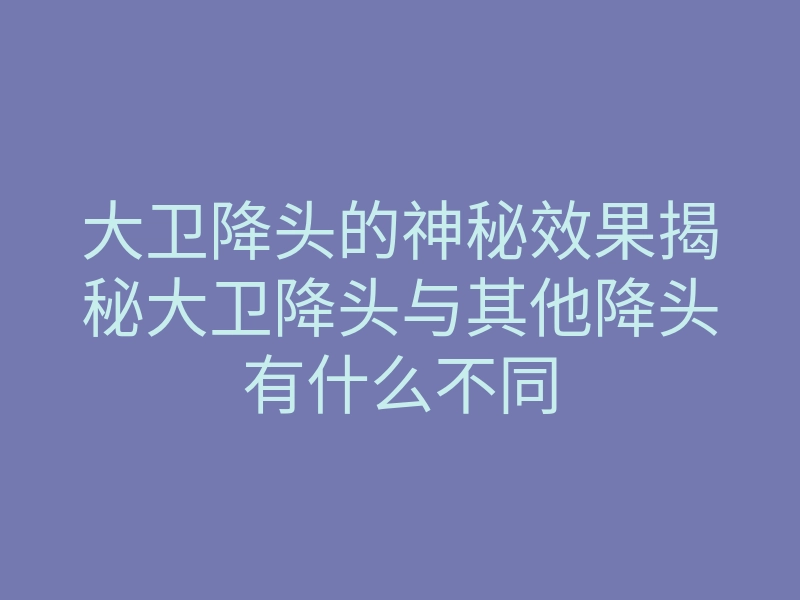 大卫降头的神秘效果揭秘大卫降头与其他降头有什么不同