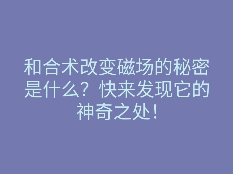 和合术改变磁场的秘密是什么?快来发现它的神奇之处!