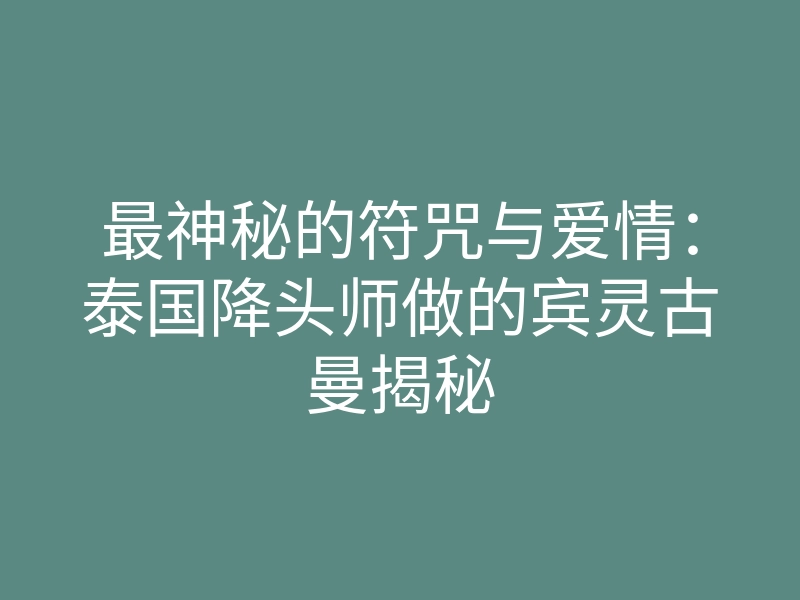 最神秘的符咒与爱情:泰国降头师做的宾灵古曼揭秘
