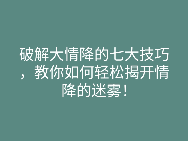 破解大情降的七大技巧，教你如何轻松揭开情降的迷雾！