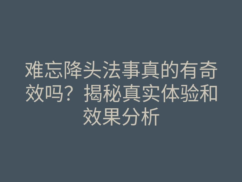 难忘降头法事真的有奇效吗?揭秘真实体验和效果分析