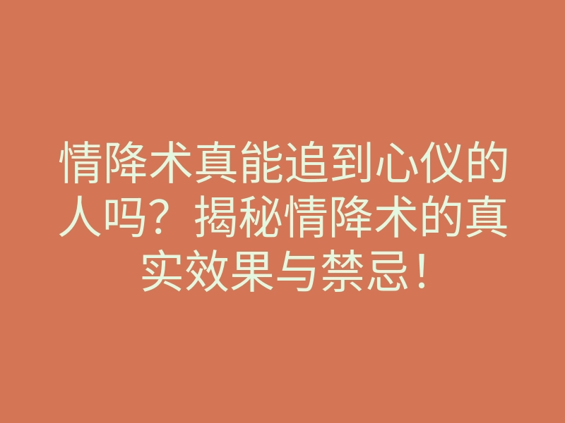 情降术真能追到心仪的人吗?揭秘情降术的真实效果与禁忌!