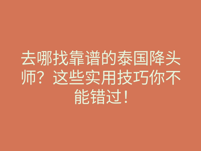 去哪找靠谱的泰国降头师?这些实用技巧你不能错过!