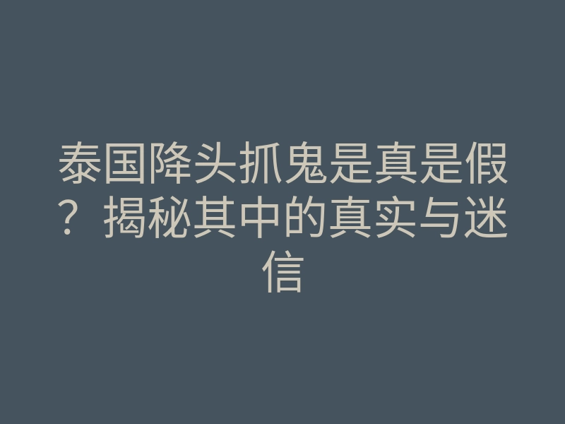 泰国降头抓鬼是真是假?揭秘其中的真实与迷信
