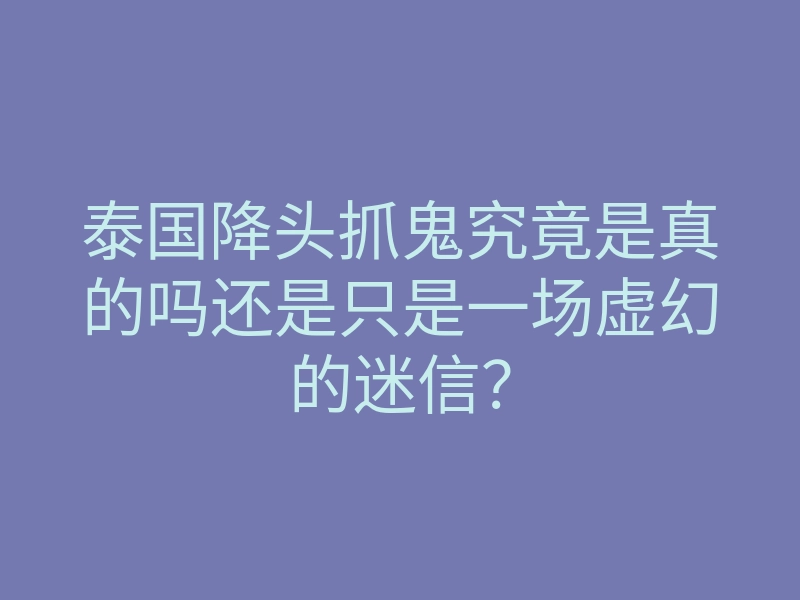 泰国降头抓鬼究竟是真的吗还是只是一场虚幻的迷信?
