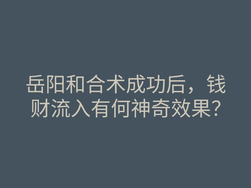岳阳和合术成功后,钱财流入有何神奇效果?