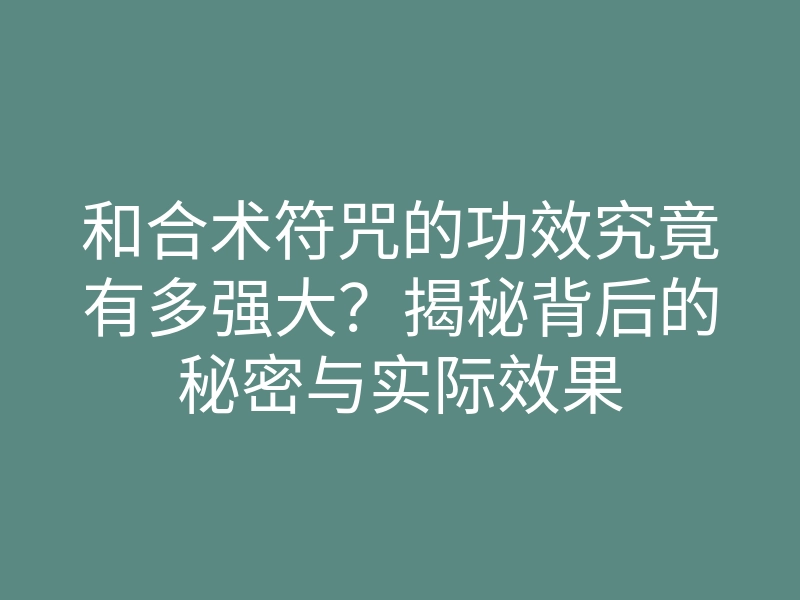 和合术符咒的功效究竟有多强大？揭秘背后的秘密与实际效果
