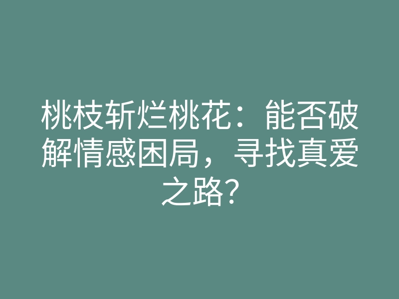 桃枝斩烂桃花：能否破解情感困局，寻找真爱之路？