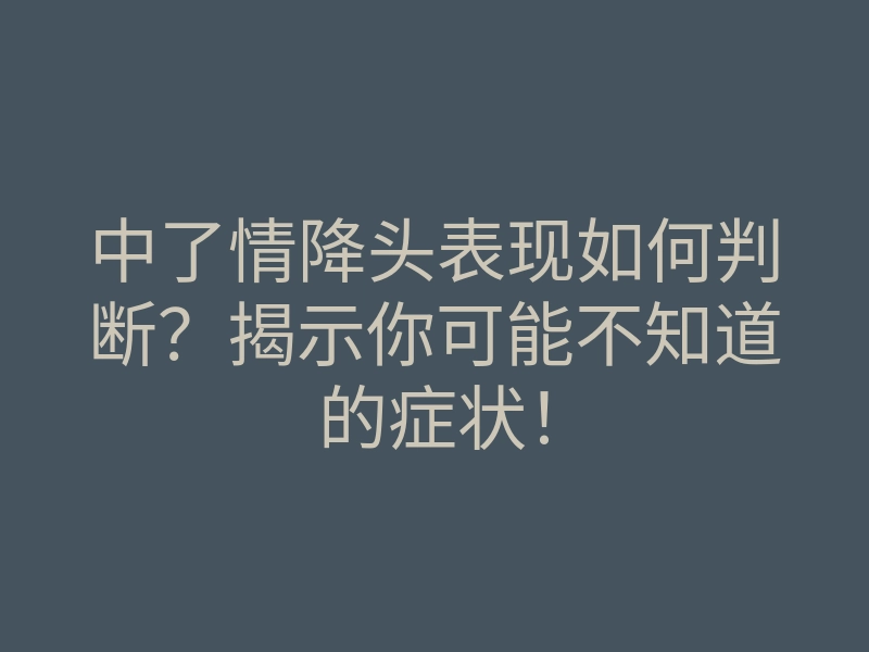 中了情降头表现如何判断?揭示你可能不知道的症状!
