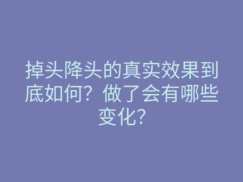 掉头降头的真实效果到底如何？做了会有哪些变化？
