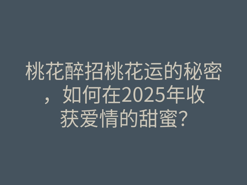 桃花醉招桃花运的秘密,如何在2025年收获爱情的甜蜜?