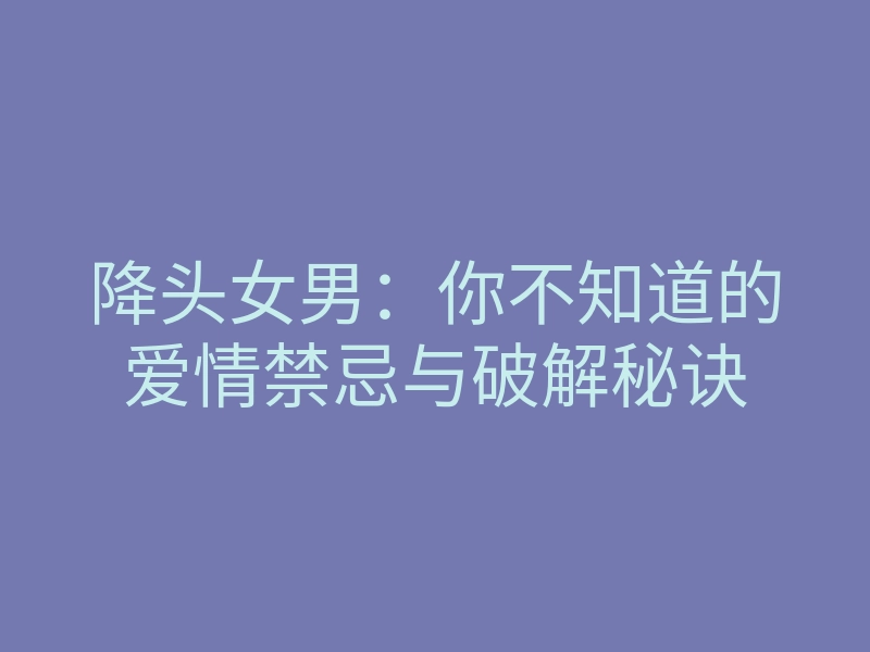 降头女男:你不知道的爱情禁忌与破解秘诀
