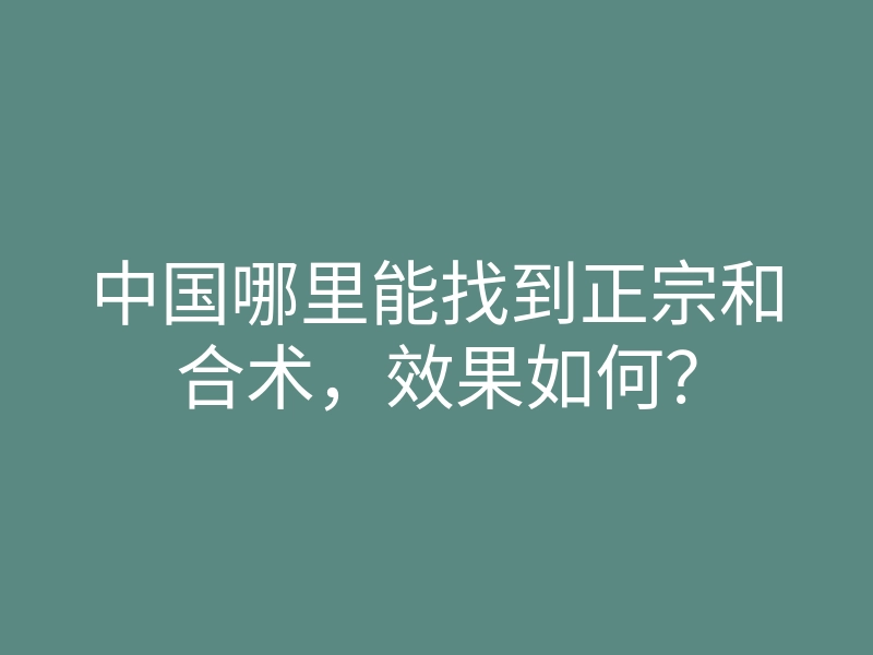中国哪里能找到正宗和合术,效果如何?