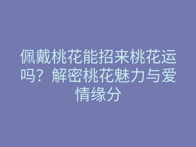 佩戴桃花能招来桃花运吗?解密桃花魅力与爱情缘分