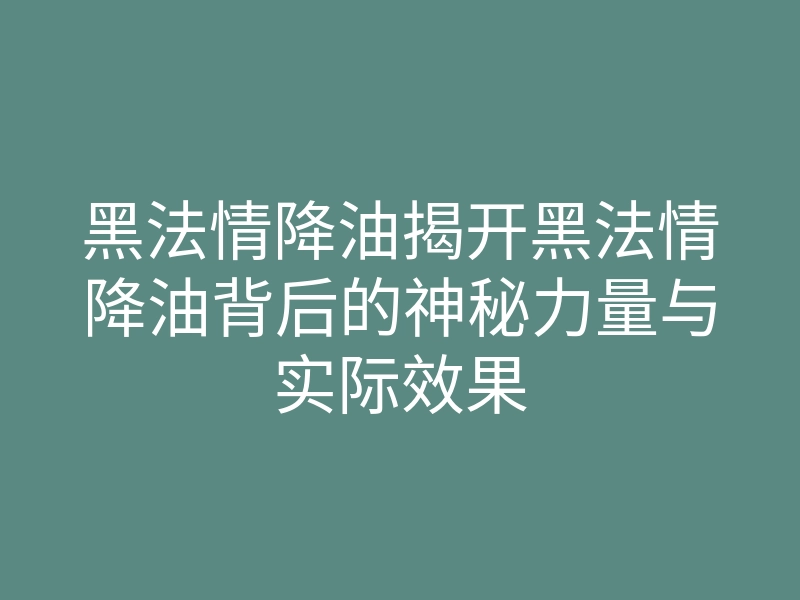 黑法情降油揭开黑法情降油背后的神秘力量与实际效果