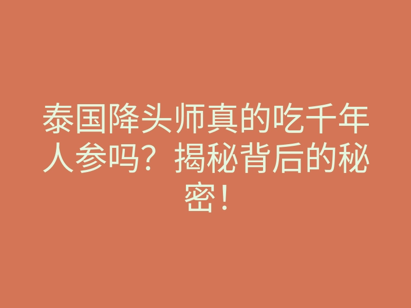 泰国降头师真的吃千年人参吗?揭秘背后的秘密!