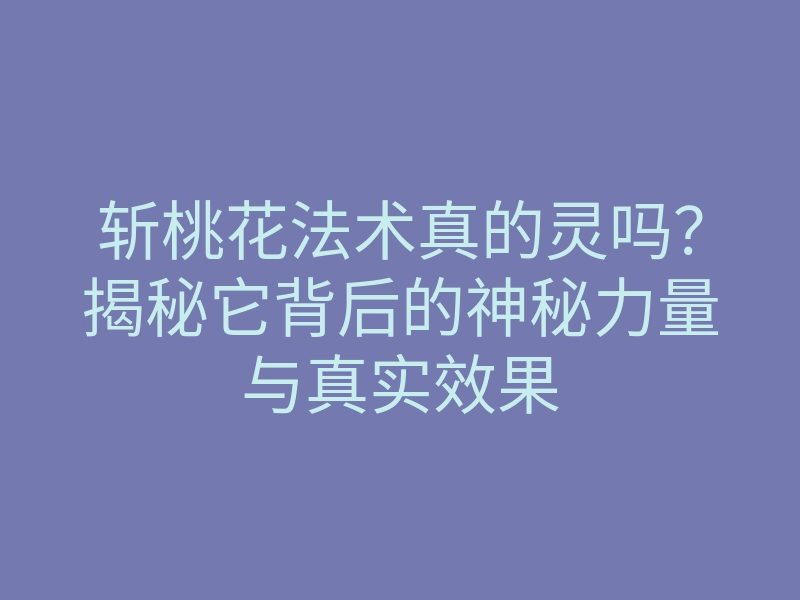 斩桃花法术真的灵吗？揭秘它背后的神秘力量与真实效果