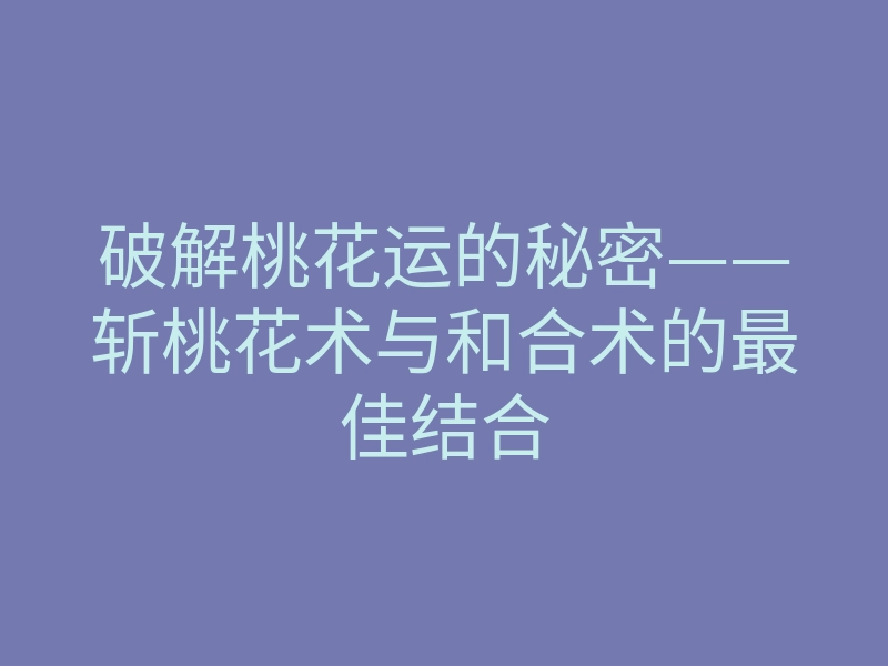 破解桃花运的秘密——斩桃花术与和合术的最佳结合