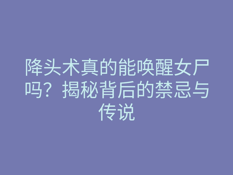 降头术真的能唤醒女尸吗?揭秘背后的禁忌与传说
