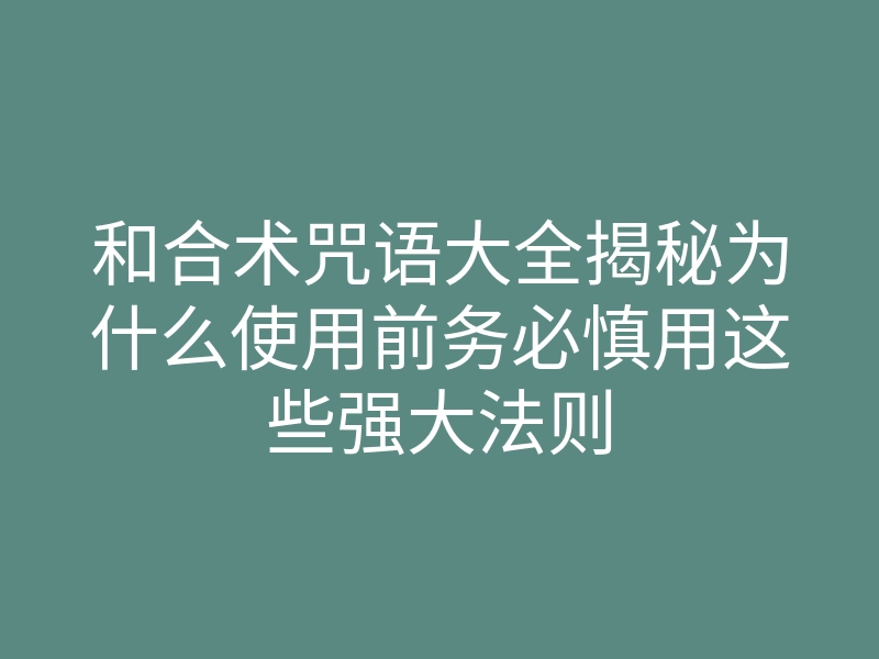和合术咒语大全揭秘为什么使用前务必慎用这些强大法则