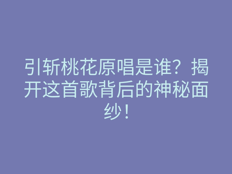 引斩桃花原唱是谁?揭开这首歌背后的神秘面纱!