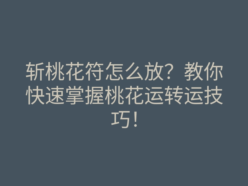 斩桃花符怎么放?教你快速掌握桃花运转运技巧!
