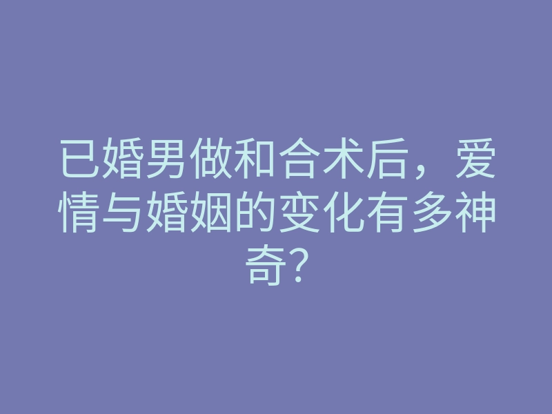 已婚男做和合术后,爱情与婚姻的变化有多神奇?