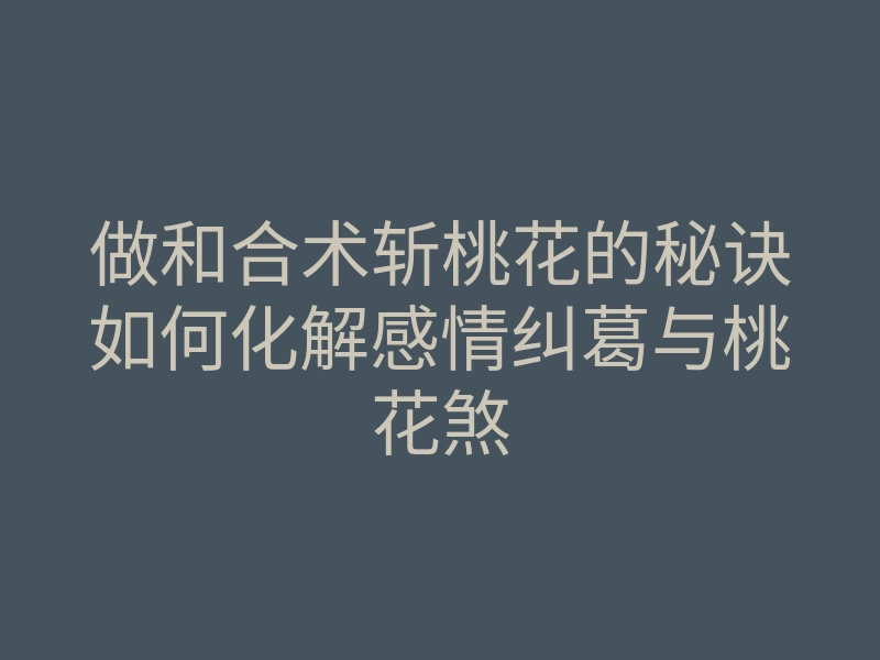 做和合术斩桃花的秘诀如何化解感情纠葛与桃花煞