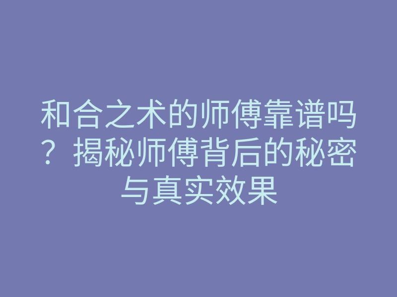 和合之术的师傅靠谱吗?揭秘师傅背后的秘密与真实效果