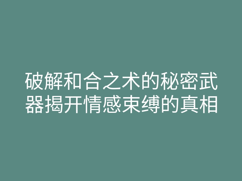 破解和合之术的秘密武器揭开情感束缚的真相