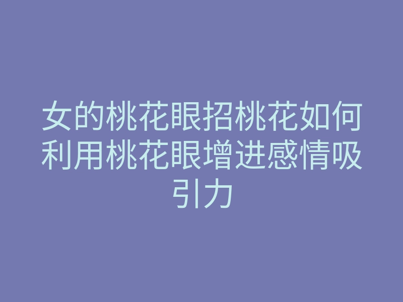 女的桃花眼招桃花如何利用桃花眼增进感情吸引力