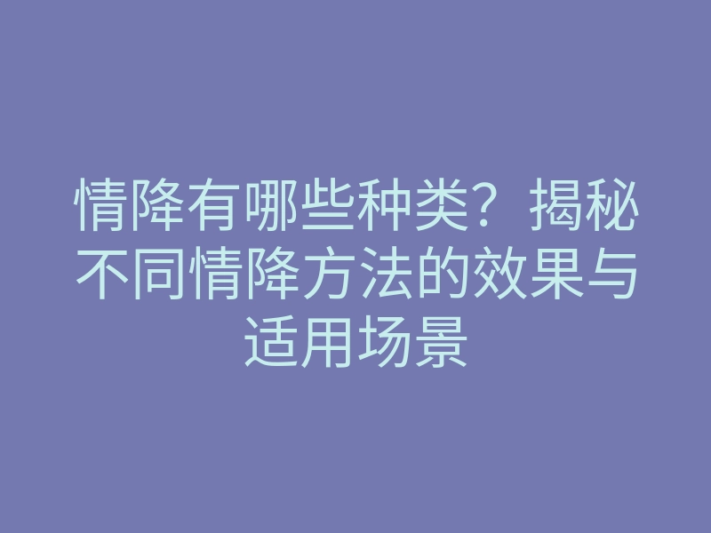 情降有哪些种类?揭秘不同情降方法的效果与适用场景