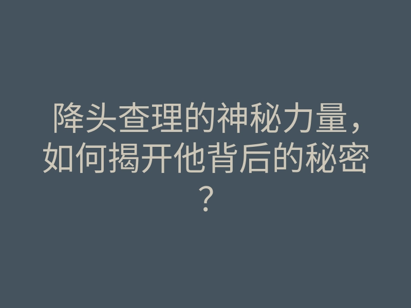 降头查理的神秘力量,如何揭开他背后的秘密?