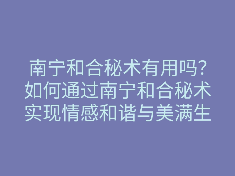 南宁和合秘术有用吗?如何通过南宁和合秘术实现情感和谐与美满生活