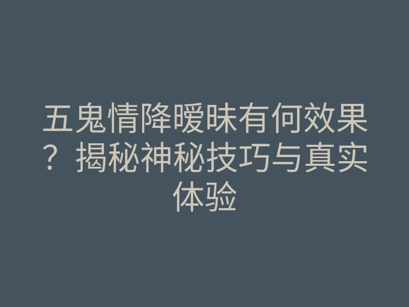 五鬼情降暧昧有何效果?揭秘神秘技巧与真实体验