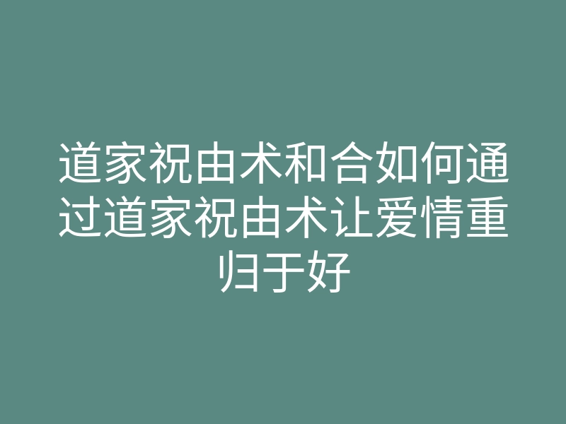 道家祝由术和合如何通过道家祝由术让爱情重归于好