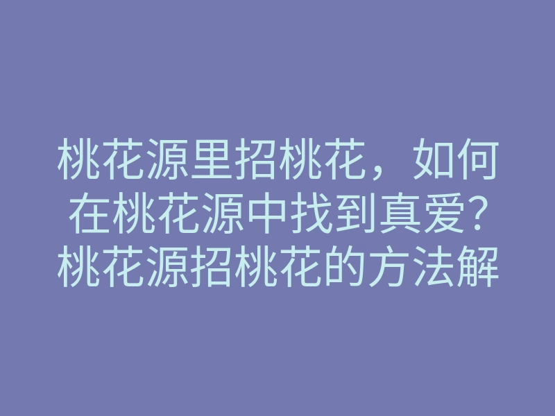 桃花源里招桃花,如何在桃花源中找到真爱?桃花源招桃花的方法解析