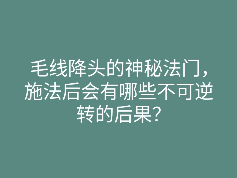 毛线降头的神秘法门,施法后会有哪些不可逆转的后果?