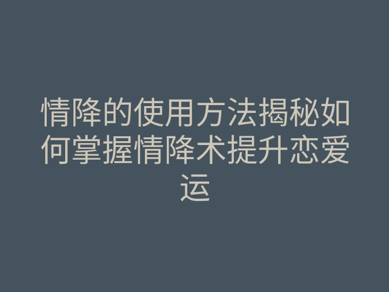 情降的使用方法揭秘如何掌握情降术提升恋爱运