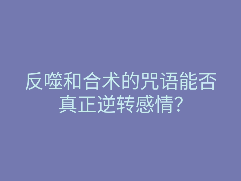 反噬和合术的咒语能否真正逆转感情？